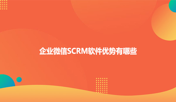 企业微信SCRM软件优势有哪些？