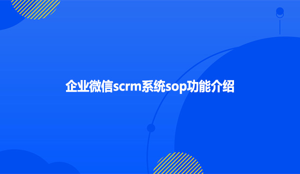 企业微信scrm系统sop功能介绍