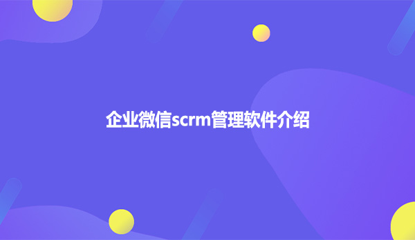 企业微信scrm管理软件介绍