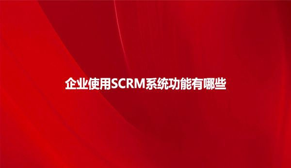 企业使用SCRM系统功能有哪些