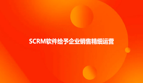 SCRM软件给予企业销售精细运营