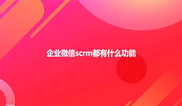 企业微信scrm都有什么功能
