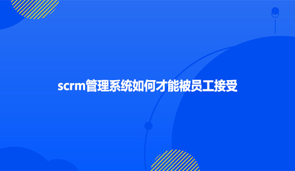 scrm管理系统如何才能被员工接受