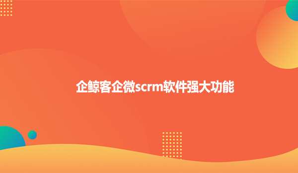 企鲸客企微scrm软件强大功能
