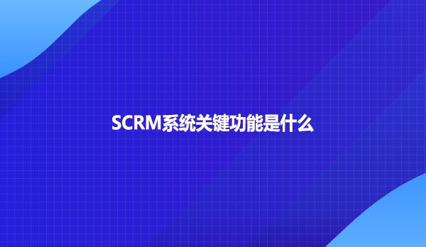 SCRM系统关键功能是什么