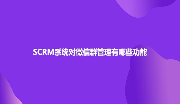 SCRM系统对微信群管理有哪些功能