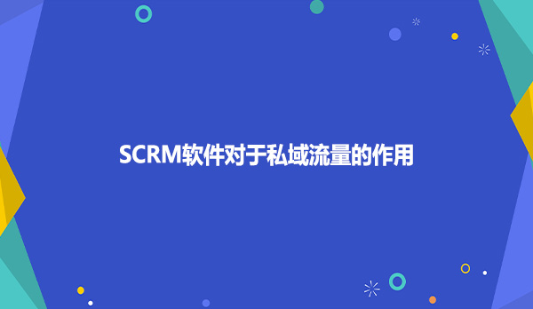 SCRM软件对于私域流量的作用