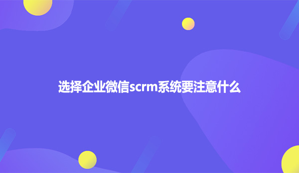 选择企业微信scrm系统要注意什么