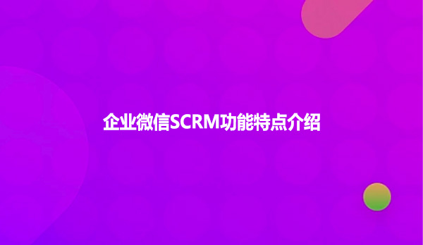 企业微信SCRM功能特点介绍