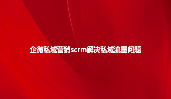 企微私域营销scrm解决私域流量问题