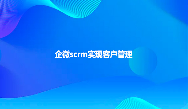 企微scrm实现客户管理