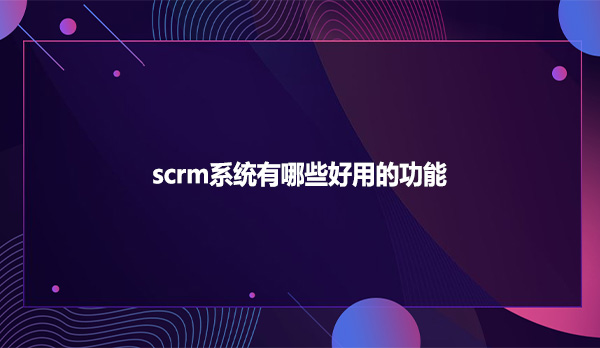 scrm系统有哪些好用的功能?