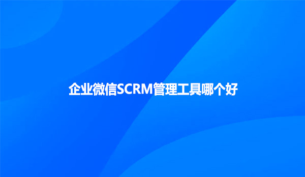 企业微信SCRM管理工具哪个好？