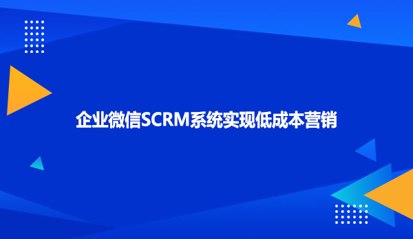 企业微信SCRM系统实现低成本营销