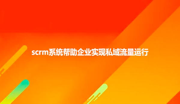 scrm系统帮助企业实现私域流量运行