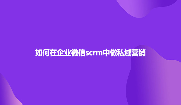 如何在企业微信scrm中做私域营销？