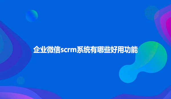 企业微信scrm系统有哪些好用功能
