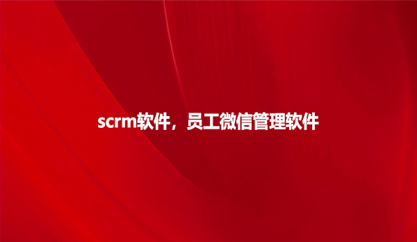 scrm软件，员工微信管理软件