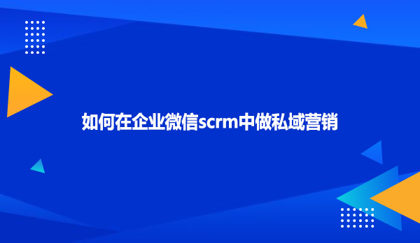 如何在企业微信scrm中做私域营销?