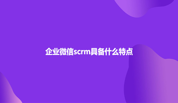 企业微信scrm具备什么特点