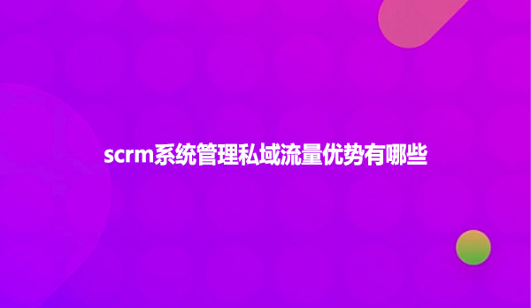 scrm系统管理私域流量优势有哪些