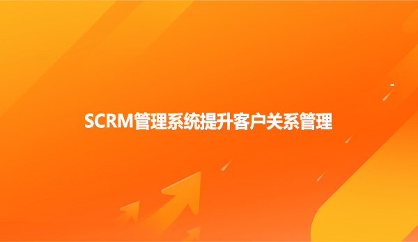 SCRM管理系统提升客户关系管理