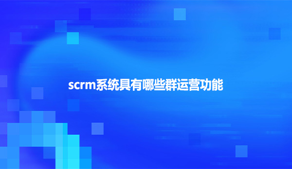 scrm系统具有哪些群运营功能