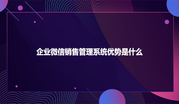 企业微信销售管理系统优势是什么