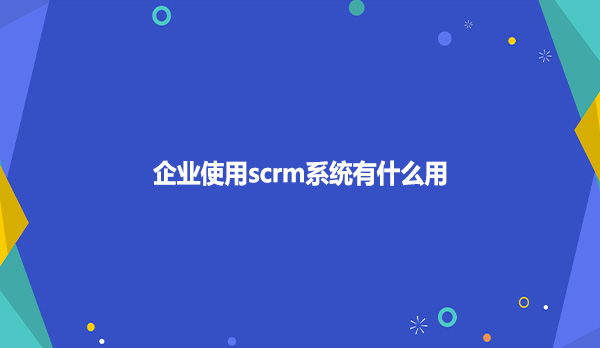 企业使用scrm系统有什么用