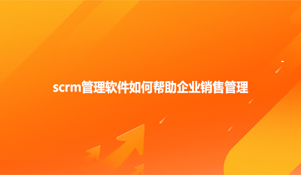 scrm管理软件如何帮助企业销售管理