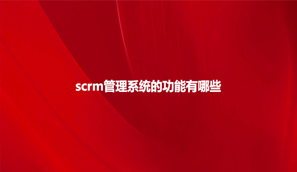 scrm管理系统的功能有哪些