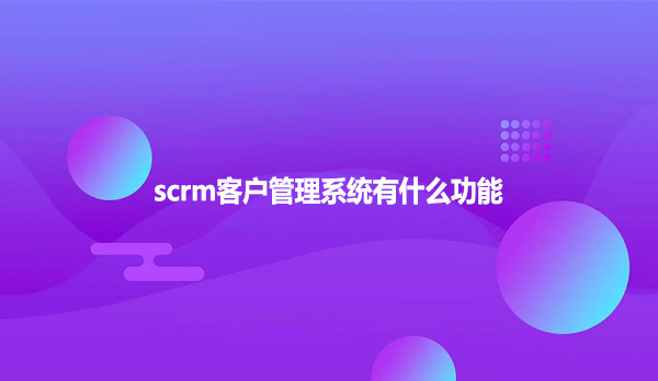 scrm客户管理系统有什么功能呢