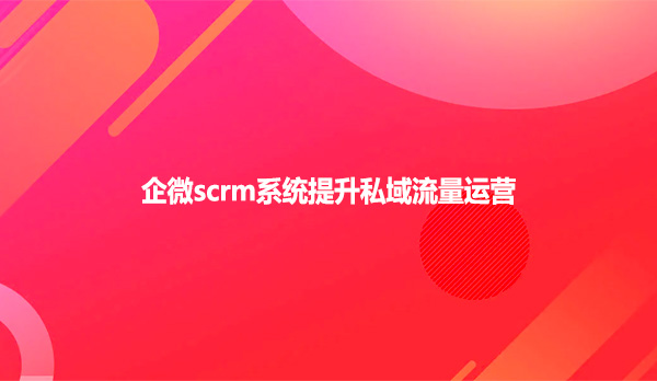 企微scrm系统提升私域流量运营