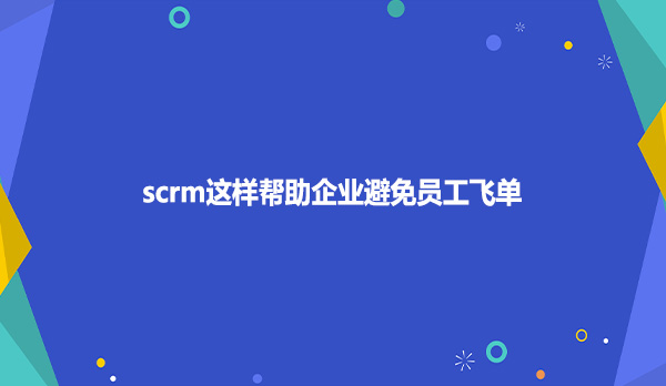 scrm这样帮助企业避免员工飞单