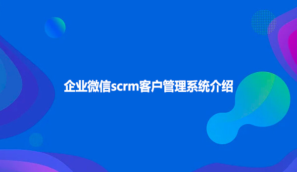 企业微信scrm客户管理系统介绍