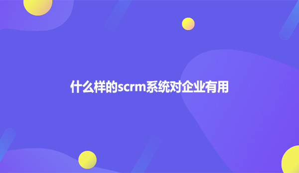 什么样的scrm系统对企业有用