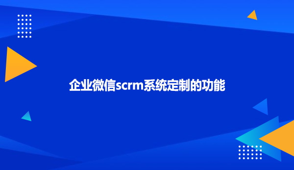 企业微信scrm系统定制的功能