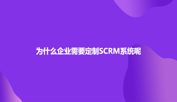 为什么企业需要定制SCRM系统呢