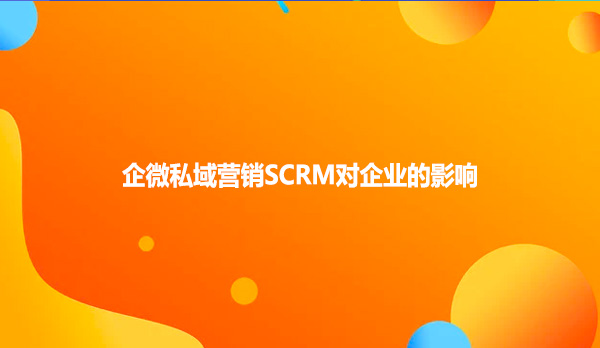 企微私域营销SCRM对企业的影响