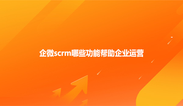 企微scrm哪些功能帮助企业运营