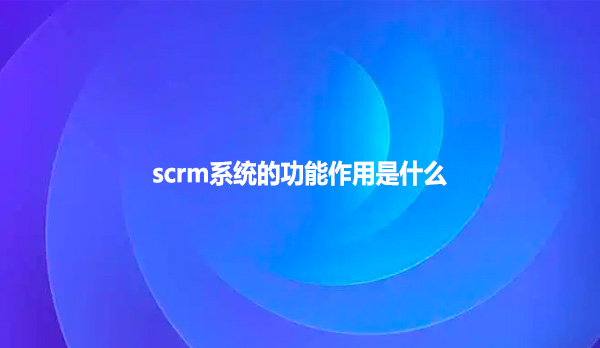 scrm系统的功能作用是什么