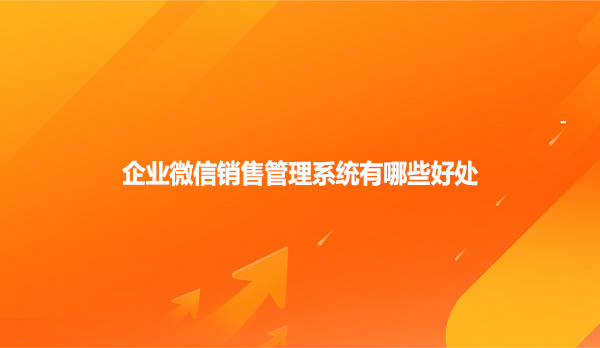 企业微信销售管理系统有哪些好处？