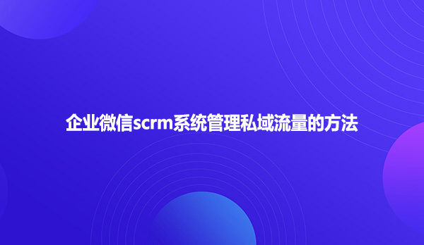 企业微信scrm系统管理私域流量的方法