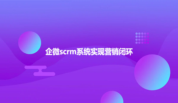 企微scrm系统实现营销闭环