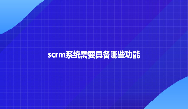 scrm系统需要具备哪些功能