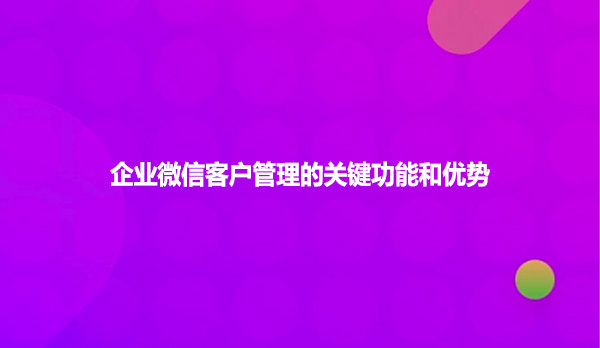 企业微信客户管理的关键功能和优势