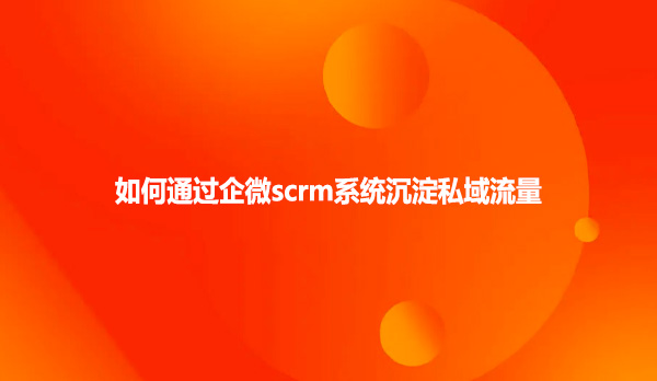 如何通过企微scrm系统沉淀私域流量