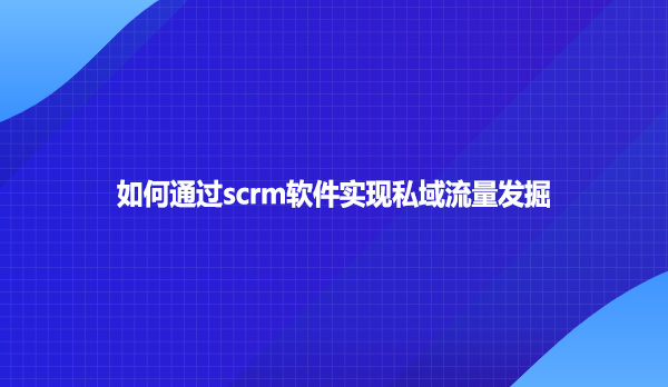 如何通过scrm软件实现私域流量发掘?