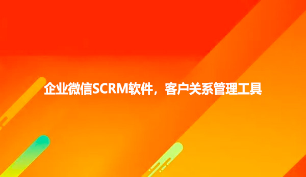企业微信SCRM软件，客户关系管理工具