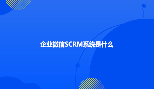 企业微信SCRM系统是什么